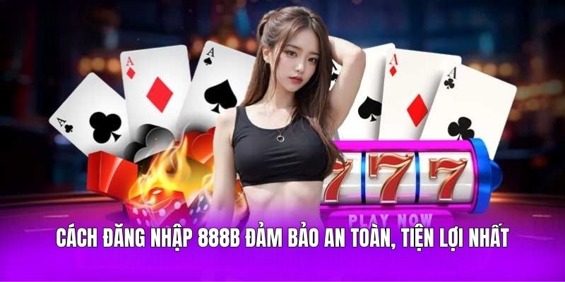 Cách đăng nhập 888B đảm bảo an toàn, tiện lợi nhất