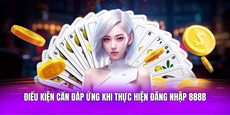 Điều kiện cần đáp ứng khi thực hiện đăng nhập 888B