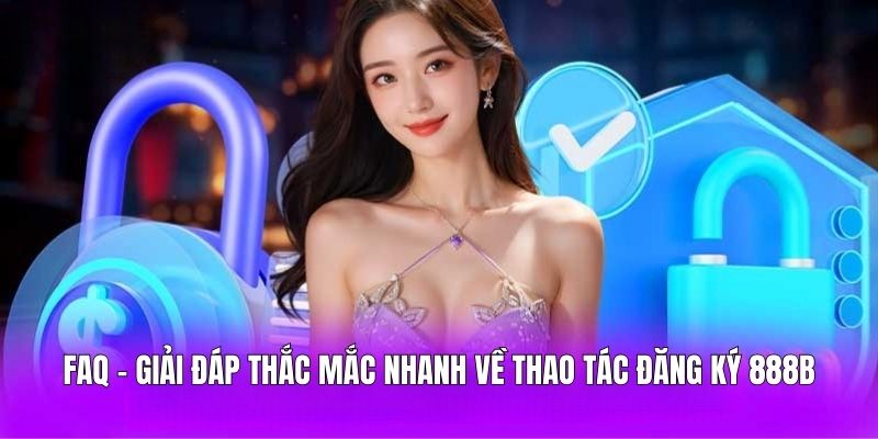 FAQ - Giải đáp thắc mắc nhanh về thao tác đăng ký 888B