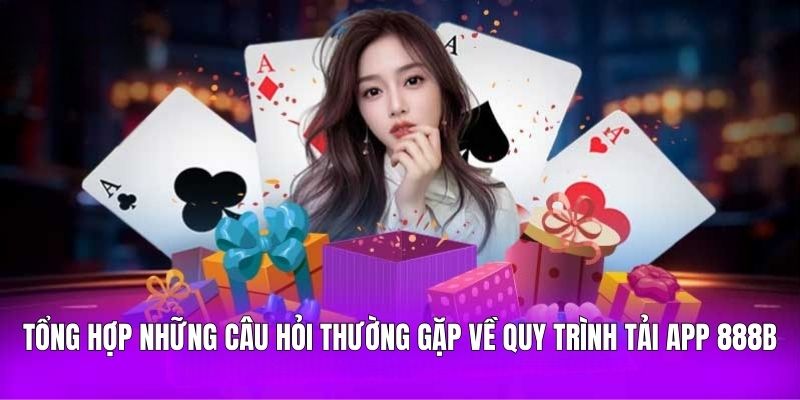 Tổng hợp những câu hỏi thường gặp về quy trình tải app 888B