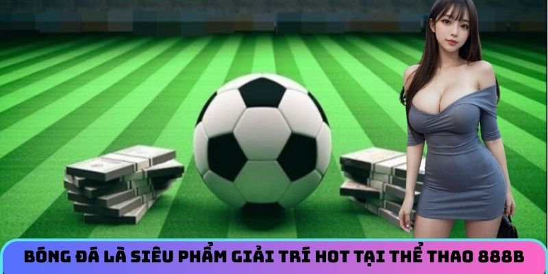 Bóng đá là siêu phẩm giải trí hot tại thể thao