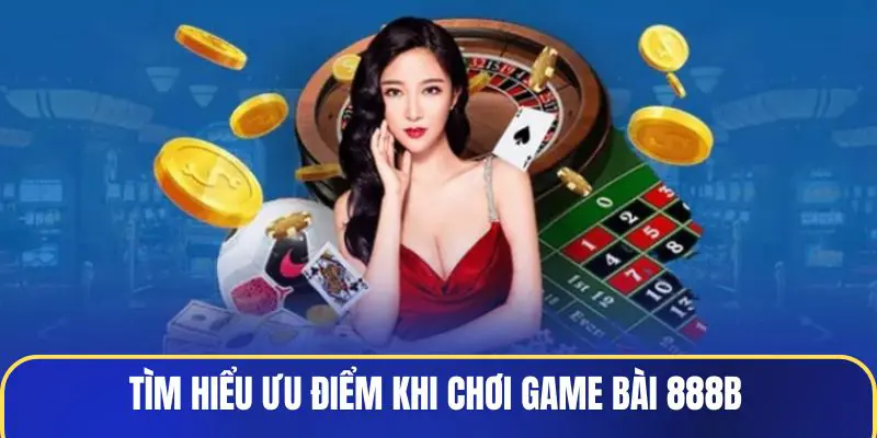 Tìm hiểu ưu điểm khi chơi Game Bài 888B
