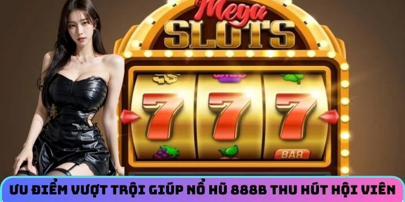 Ưu điểm vượt trội giúp nổ hũ 888B thu hút hội viên
